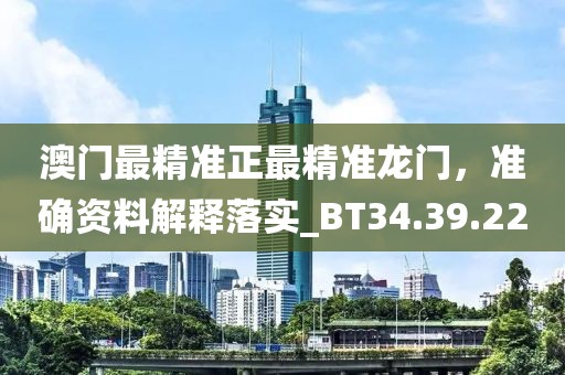 澳门最精准正最精准龙门，准确资料解释落实_BT34.39.22