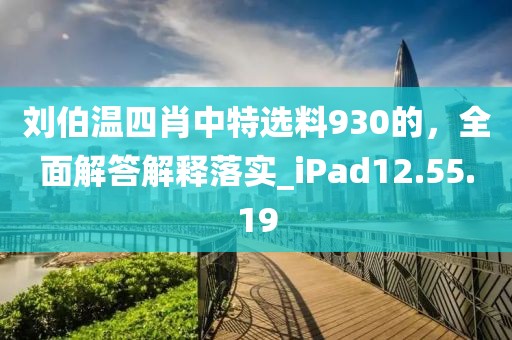 刘伯温四肖中特选料930的，全面解答解释落实_iPad12.55.19