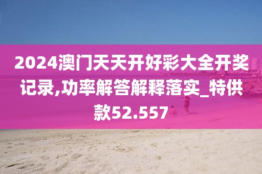 2024澳门天天开好彩大全开奖记录,功率解答解释落实_特供款52.557