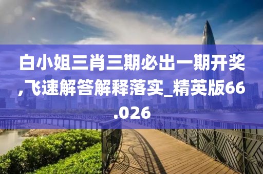 白小姐三肖三期必出一期开奖,飞速解答解释落实_精英版66.026