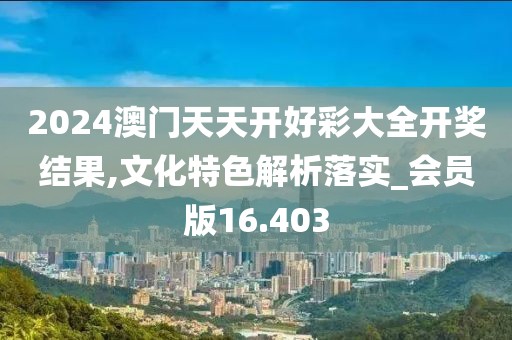 2024澳门天天开好彩大全开奖结果,文化特色解析落实_会员版16.403
