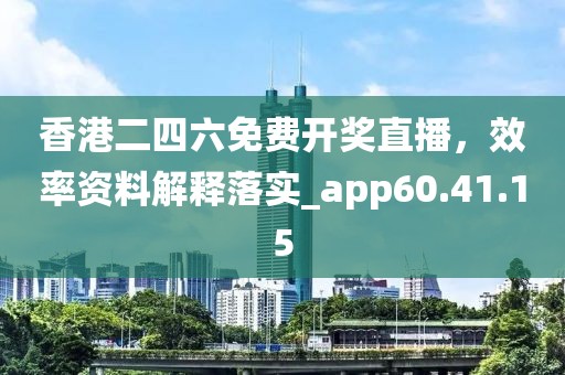 香港二四六免费开奖直播，效率资料解释落实_app60.41.15
