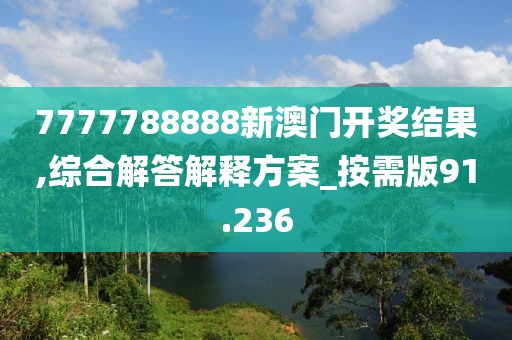 7777788888新澳门开奖结果,综合解答解释方案_按需版91.236
