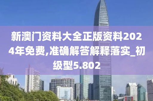 新澳门资料大全正版资料2024年免费,准确解答解释落实_初级型5.802