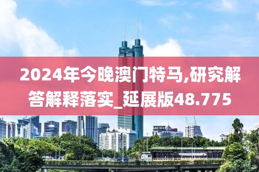2024年今晚澳门特马,研究解答解释落实_延展版48.775
