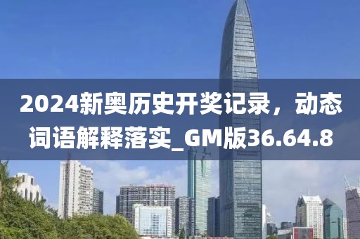 2024新奥历史开奖记录，动态词语解释落实_GM版36.64.8