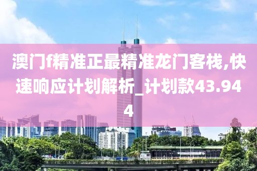 澳门f精准正最精准龙门客栈,快速响应计划解析_计划款43.944