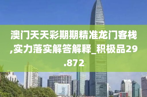 澳门天天彩期期精准龙门客栈,实力落实解答解释_积极品29.872