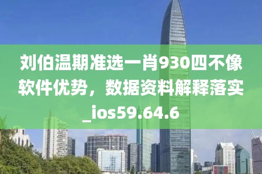 刘伯温期准选一肖930四不像软件优势，数据资料解释落实_ios59.64.6
