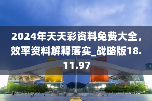 2024年天天彩资料免费大全，效率资料解释落实_战略版18.11.97