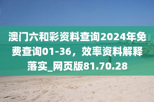 澳门六和彩资料查询2024年免费查询01-36，效率资料解释落实_网页版81.70.28