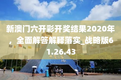 新澳门六开彩开奖结果2020年，全面解答解释落实_战略版61.26.43
