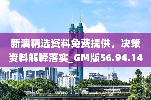 新澳精选资料免费提供，决策资料解释落实_GM版56.94.14
