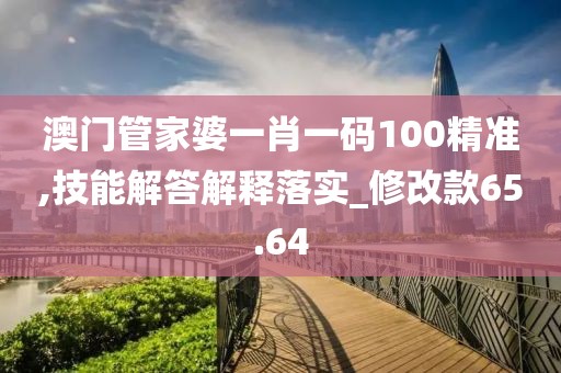 澳门管家婆一肖一码100精准,技能解答解释落实_修改款65.64