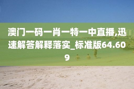 澳门一码一肖一特一中直播,迅速解答解释落实_标准版64.609