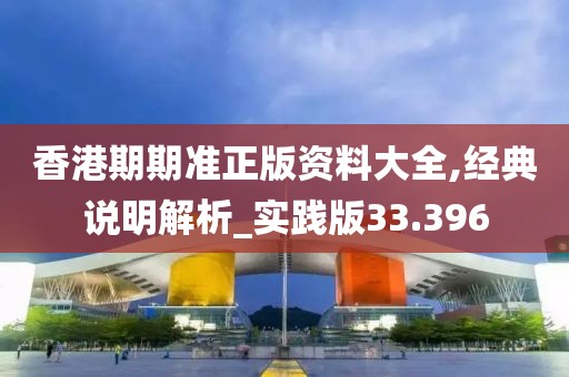 香港期期准正版资料大全,经典说明解析_实践版33.396