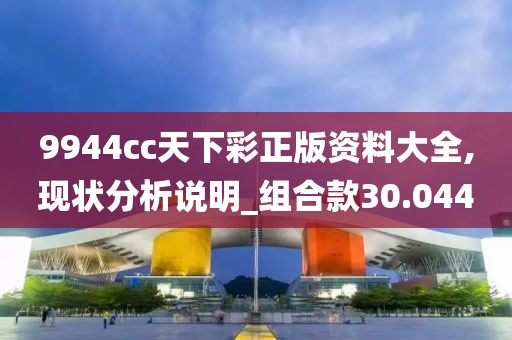 9944cc天下彩正版资料大全,现状分析说明_组合款30.044