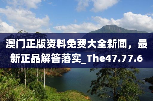 澳门正版资料免费大全新闻，最新正品解答落实_The47.77.6
