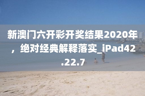 新澳门六开彩开奖结果2020年，绝对经典解释落实_iPad42.22.7