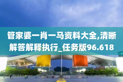 管家婆一肖一马资料大全,清晰解答解释执行_任务版96.618