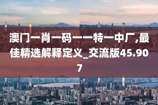 澳门一肖一码一一特一中厂,最佳精选解释定义_交流版45.907