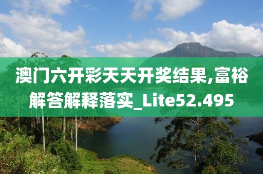 澳门六开彩天天开奖结果,富裕解答解释落实_Lite52.495