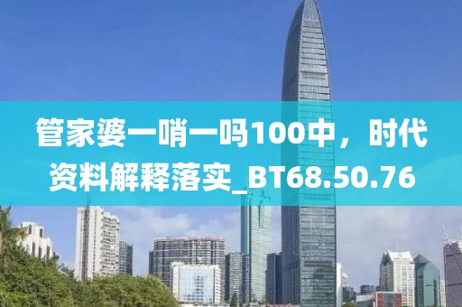 管家婆一哨一吗100中，时代资料解释落实_BT68.50.76