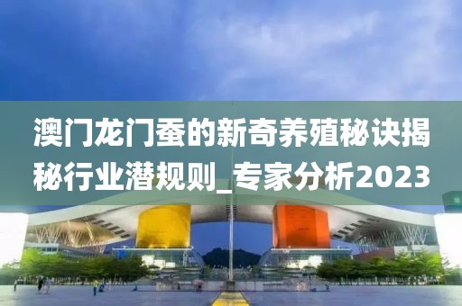 澳门龙门蚕的新奇养殖秘诀揭秘行业潜规则_专家分析2023