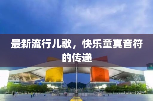 最新流行儿歌，快乐童真音符的传递