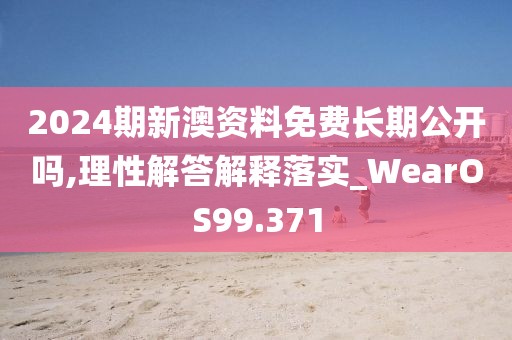 2024期新澳资料免费长期公开吗,理性解答解释落实_WearOS99.371