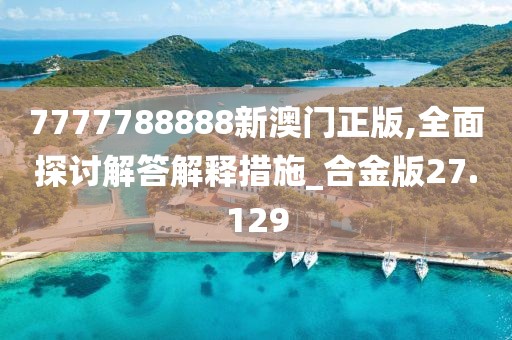 7777788888新澳门正版,全面探讨解答解释措施_合金版27.129