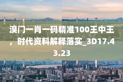 溴门一肖一码精准100王中王，时代资料解释落实_3D17.43.23