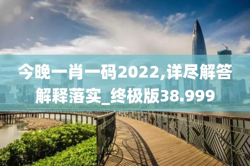 今晚一肖一码2022,详尽解答解释落实_终极版38.999