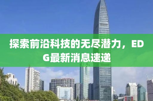探索前沿科技的无尽潜力，EDG最新消息速递