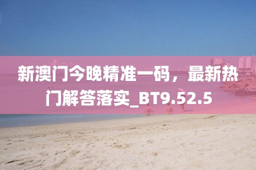 新澳门今晚精准一码，最新热门解答落实_BT9.52.5