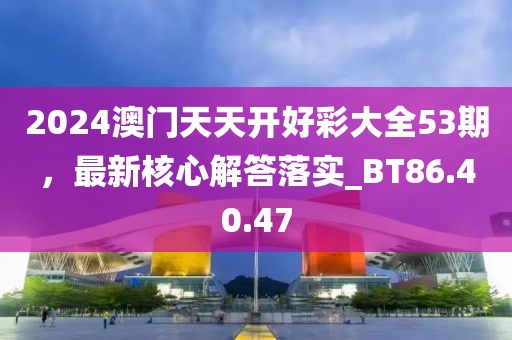 2024澳门天天开好彩大全53期，最新核心解答落实_BT86.40.47