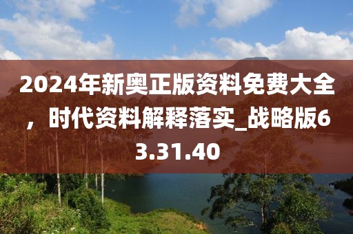 2024年新奥正版资料免费大全，时代资料解释落实_战略版63.31.40