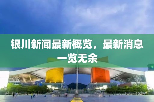 银川新闻最新概览，最新消息一览无余