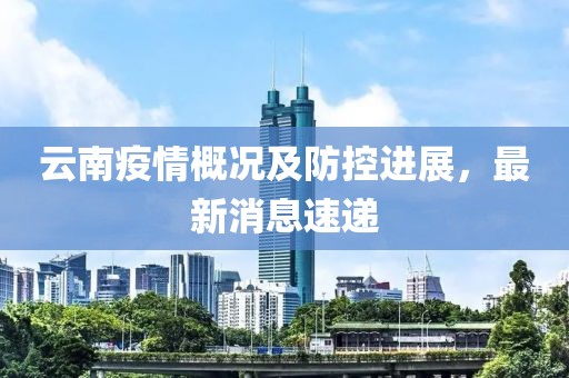 云南疫情概况及防控进展，最新消息速递