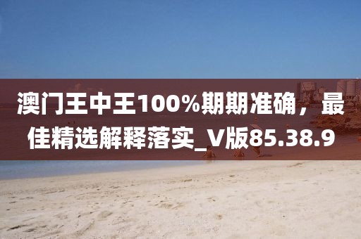 澳门王中王100%期期准确，最佳精选解释落实_V版85.38.90