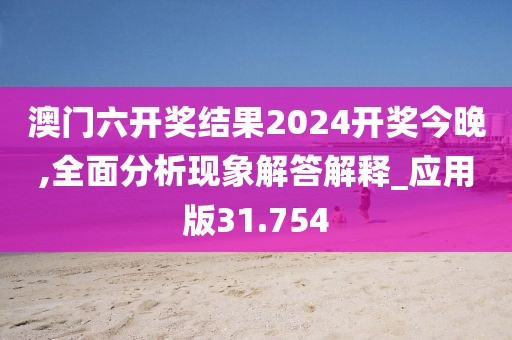 澳门六开奖结果2024开奖今晚,全面分析现象解答解释_应用版31.754