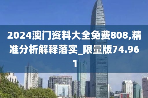 2024澳门资料大全免费808,精准分析解释落实_限量版74.961