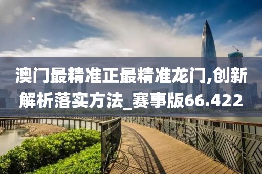 澳门最精准正最精准龙门,创新解析落实方法_赛事版66.422