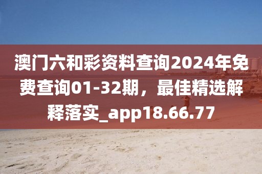 澳门六和彩资料查询2024年免费查询01-32期，最佳精选解释落实_app18.66.77