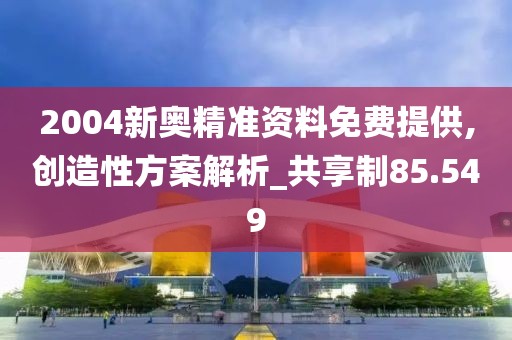2004新奥精准资料免费提供,创造性方案解析_共享制85.549
