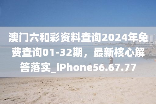 澳门六和彩资料查询2024年免费查询01-32期，最新核心解答落实_iPhone56.67.77