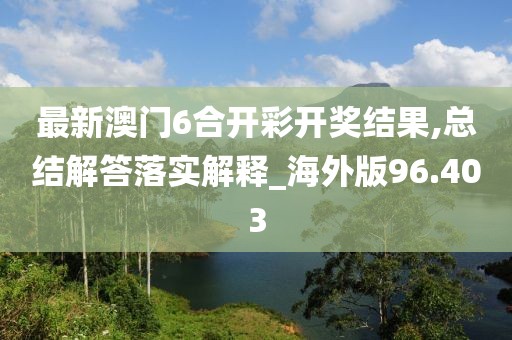 最新澳门6合开彩开奖结果,总结解答落实解释_海外版96.403