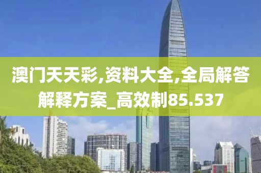 澳门天天彩,资料大全,全局解答解释方案_高效制85.537