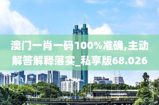 澳门一肖一码100%准确,主动解答解释落实_私享版68.026