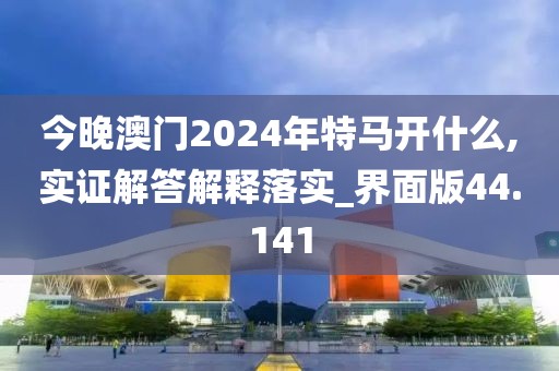 今晚澳门2024年特马开什么,实证解答解释落实_界面版44.141